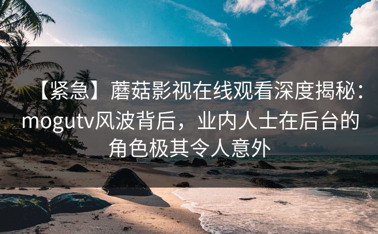 【紧急】蘑菇影视在线观看深度揭秘：mogutv风波背后，业内人士在后台的角色极其令人意外  第1张