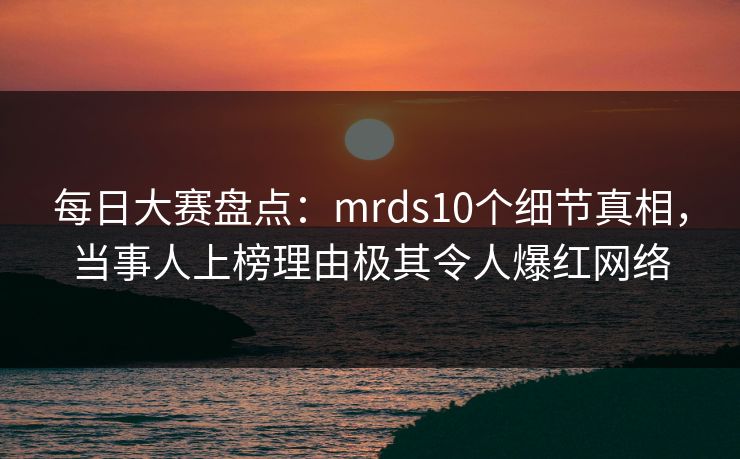 每日大赛盘点：mrds10个细节真相，当事人上榜理由极其令人爆红网络