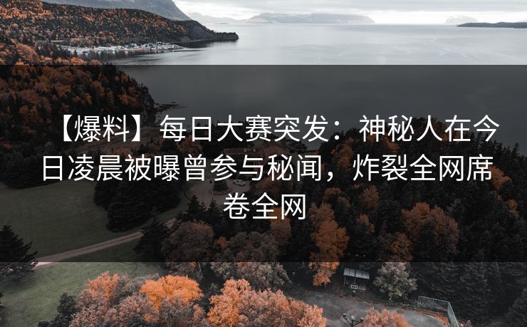 【爆料】每日大赛突发：神秘人在今日凌晨被曝曾参与秘闻，炸裂全网席卷全网
