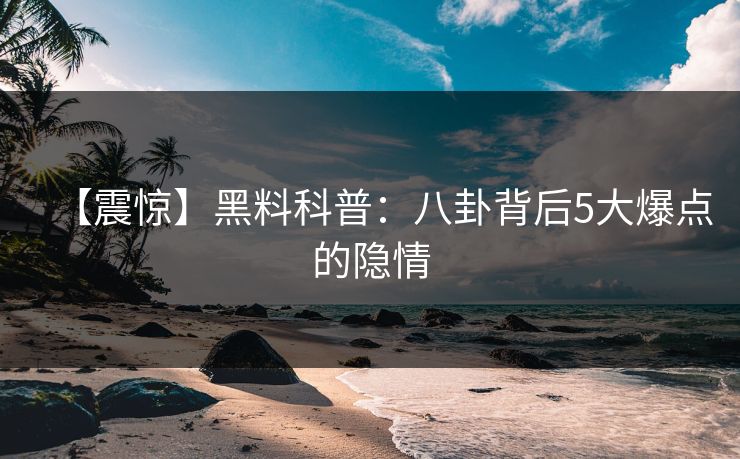 【震惊】黑料科普：八卦背后5大爆点的隐情