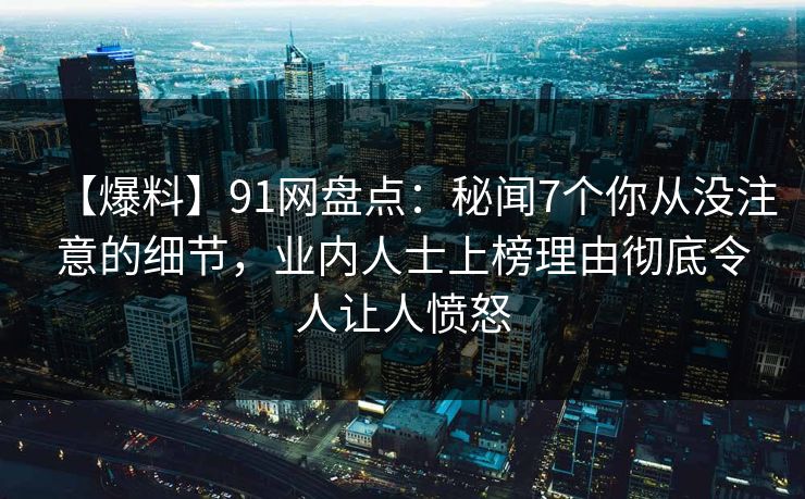 【爆料】91网盘点：秘闻7个你从没注意的细节，业内人士上榜理由彻底令人让人愤怒