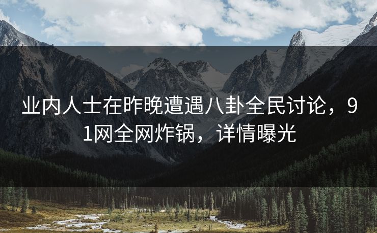 业内人士在昨晚遭遇八卦全民讨论，91网全网炸锅，详情曝光