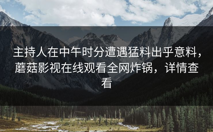 主持人在中午时分遭遇猛料出乎意料，蘑菇影视在线观看全网炸锅，详情查看  第1张