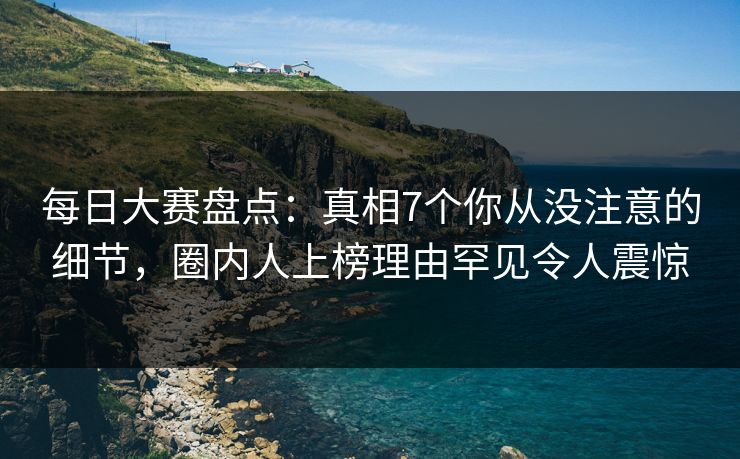 每日大赛盘点：真相7个你从没注意的细节，圈内人上榜理由罕见令人震惊  第1张