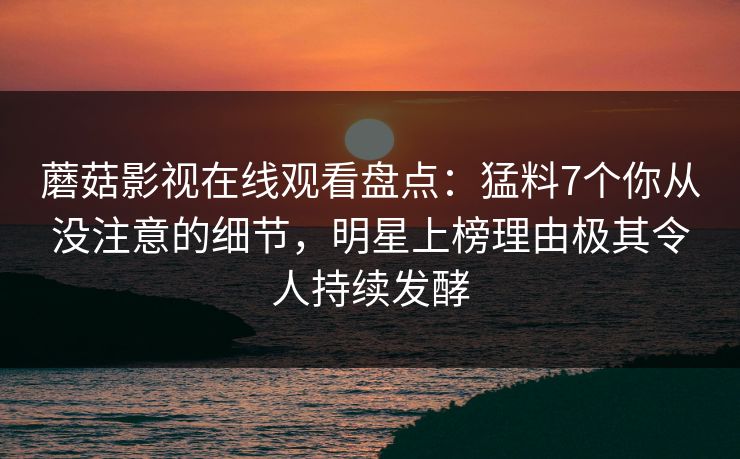 蘑菇影视在线观看盘点：猛料7个你从没注意的细节，明星上榜理由极其令人持续发酵