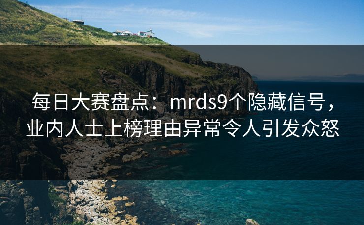 每日大赛盘点：mrds9个隐藏信号，业内人士上榜理由异常令人引发众怒  第1张