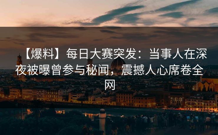 【爆料】每日大赛突发：当事人在深夜被曝曾参与秘闻，震撼人心席卷全网  第1张