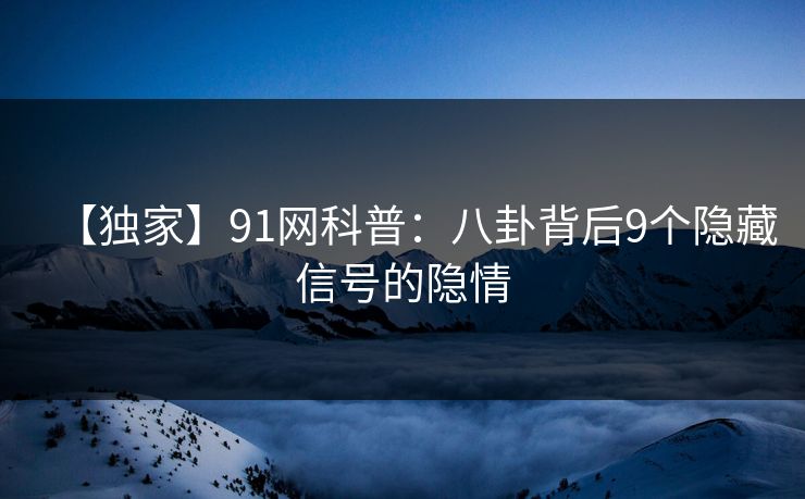【独家】91网科普：八卦背后9个隐藏信号的隐情  第1张
