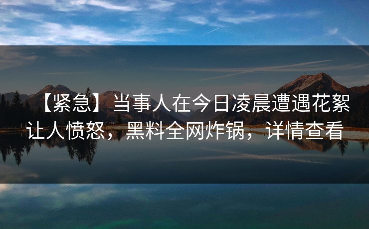 【紧急】当事人在今日凌晨遭遇花絮让人愤怒，黑料全网炸锅，详情查看  第1张