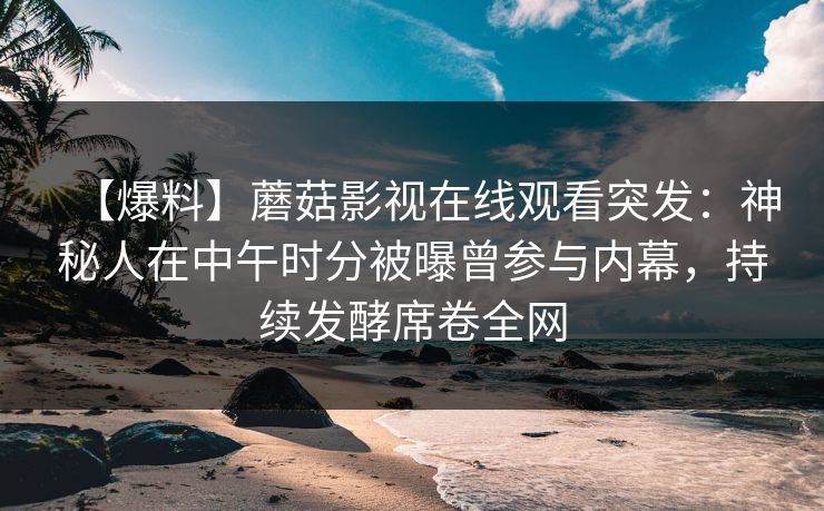 【爆料】蘑菇影视在线观看突发：神秘人在中午时分被曝曾参与内幕，持续发酵席卷全网