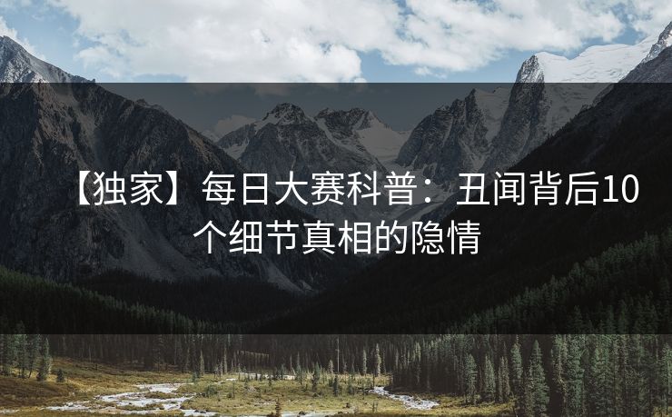【独家】每日大赛科普：丑闻背后10个细节真相的隐情