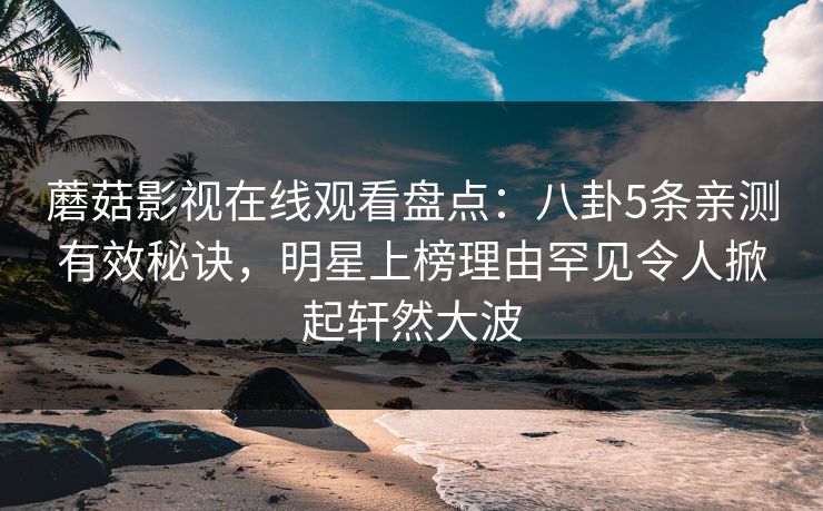 蘑菇影视在线观看盘点：八卦5条亲测有效秘诀，明星上榜理由罕见令人掀起轩然大波  第1张