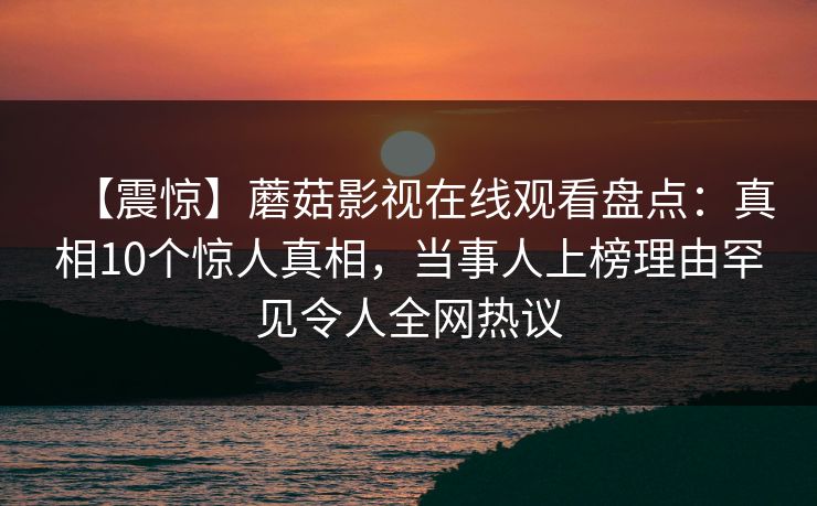 【震惊】蘑菇影视在线观看盘点：真相10个惊人真相，当事人上榜理由罕见令人全网热议