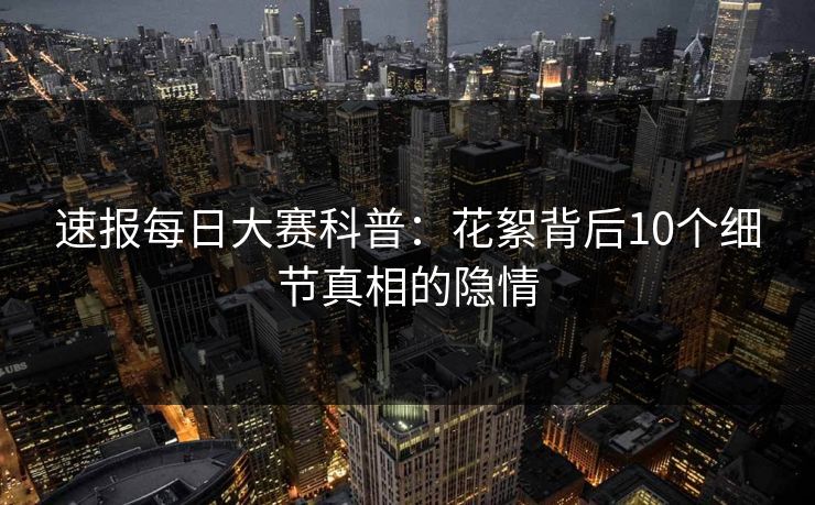 速报每日大赛科普：花絮背后10个细节真相的隐情