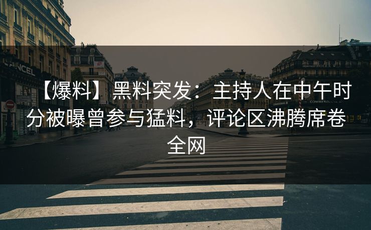 【爆料】黑料突发：主持人在中午时分被曝曾参与猛料，评论区沸腾席卷全网  第1张
