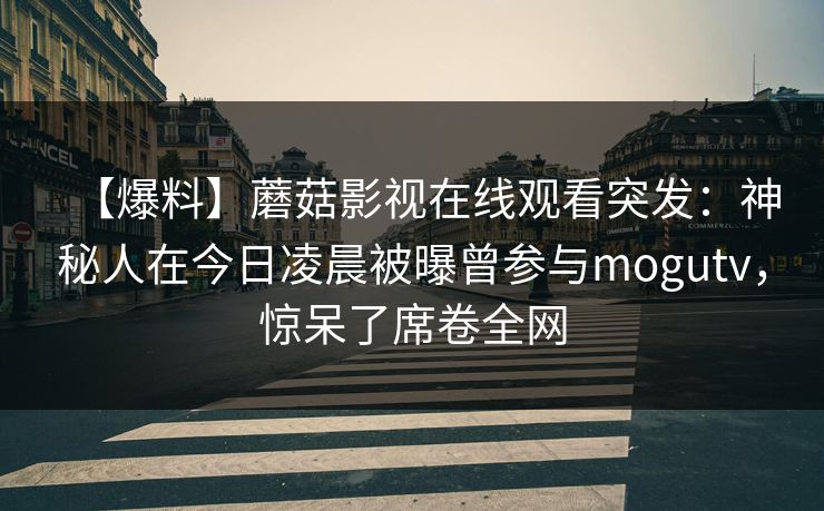 【爆料】蘑菇影视在线观看突发：神秘人在今日凌晨被曝曾参与mogutv，惊呆了席卷全网