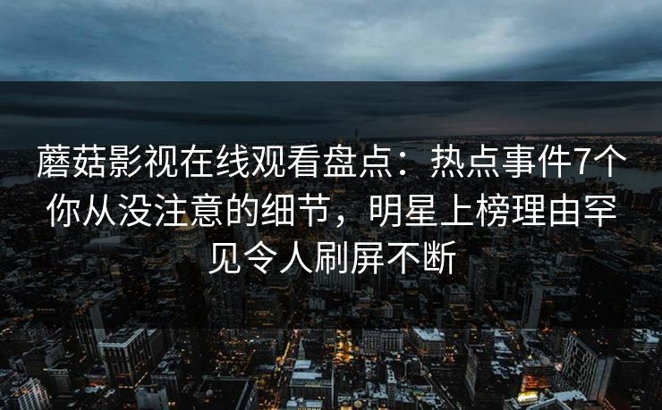 蘑菇影视在线观看盘点：热点事件7个你从没注意的细节，明星上榜理由罕见令人刷屏不断  第1张