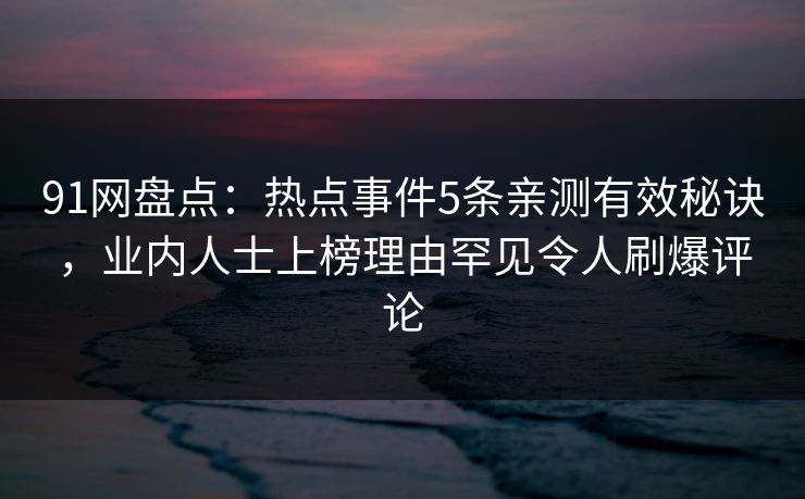 91网盘点：热点事件5条亲测有效秘诀，业内人士上榜理由罕见令人刷爆评论