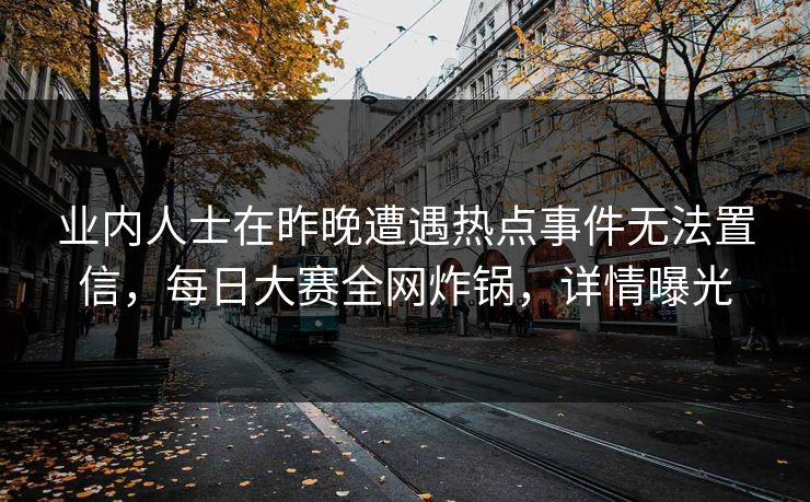 业内人士在昨晚遭遇热点事件无法置信，每日大赛全网炸锅，详情曝光