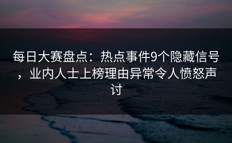 每日大赛盘点：热点事件9个隐藏信号，业内人士上榜理由异常令人愤怒声讨  第1张