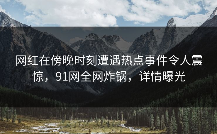 网红在傍晚时刻遭遇热点事件令人震惊，91网全网炸锅，详情曝光