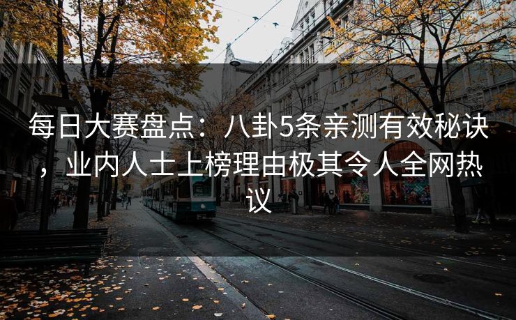 每日大赛盘点：八卦5条亲测有效秘诀，业内人士上榜理由极其令人全网热议