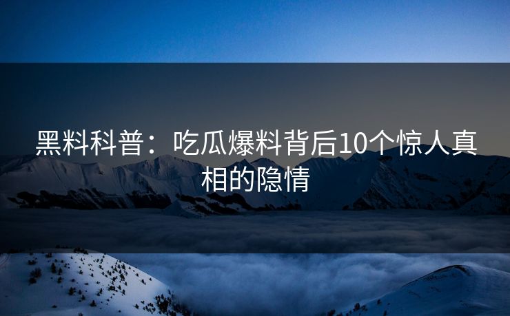 黑料科普：吃瓜爆料背后10个惊人真相的隐情
