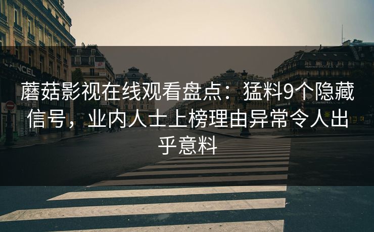 蘑菇影视在线观看盘点：猛料9个隐藏信号，业内人士上榜理由异常令人出乎意料