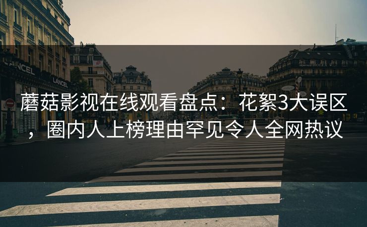 蘑菇影视在线观看盘点：花絮3大误区，圈内人上榜理由罕见令人全网热议