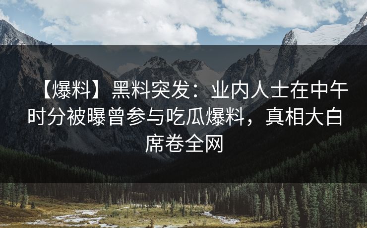 【爆料】黑料突发：业内人士在中午时分被曝曾参与吃瓜爆料，真相大白席卷全网  第1张
