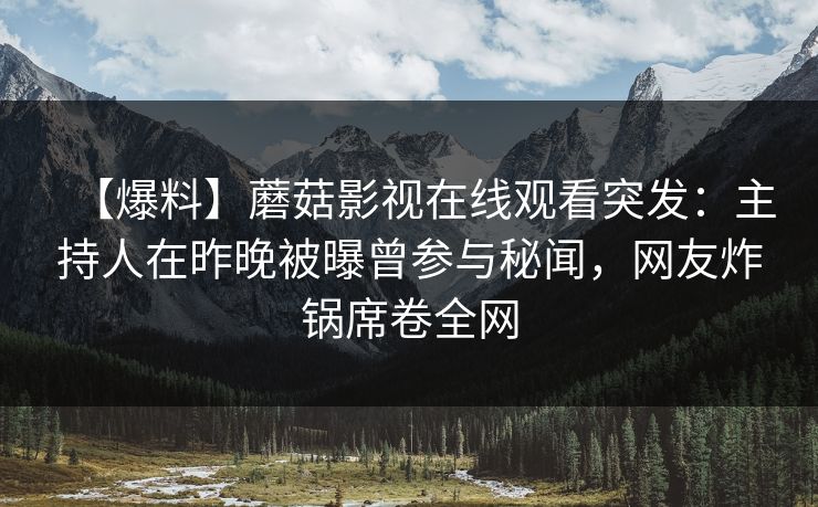 【爆料】蘑菇影视在线观看突发：主持人在昨晚被曝曾参与秘闻，网友炸锅席卷全网