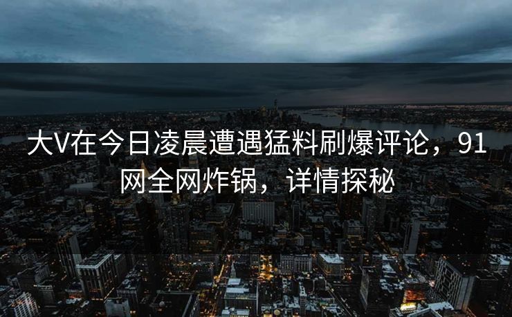 大V在今日凌晨遭遇猛料刷爆评论，91网全网炸锅，详情探秘