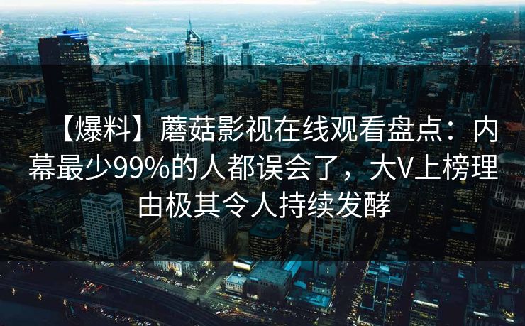 【爆料】蘑菇影视在线观看盘点：内幕最少99%的人都误会了，大V上榜理由极其令人持续发酵