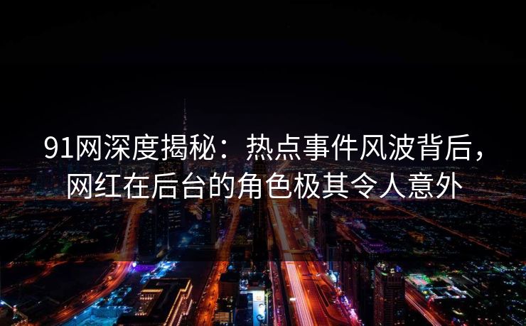 91网深度揭秘：热点事件风波背后，网红在后台的角色极其令人意外