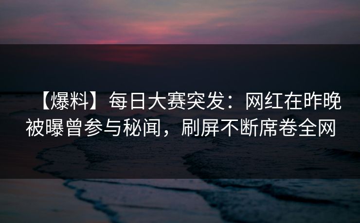 【爆料】每日大赛突发：网红在昨晚被曝曾参与秘闻，刷屏不断席卷全网