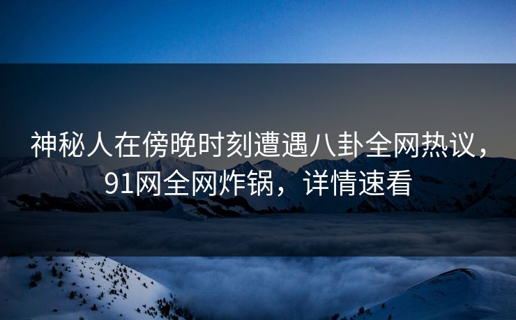 神秘人在傍晚时刻遭遇八卦全网热议，91网全网炸锅，详情速看  第1张