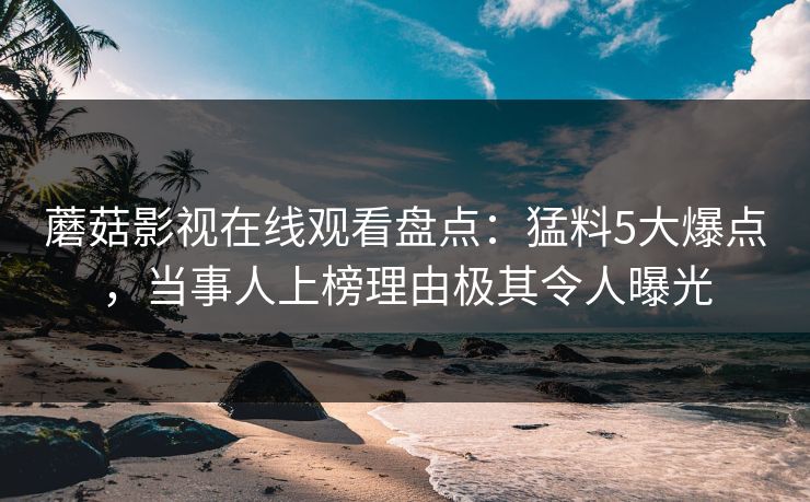 蘑菇影视在线观看盘点：猛料5大爆点，当事人上榜理由极其令人曝光