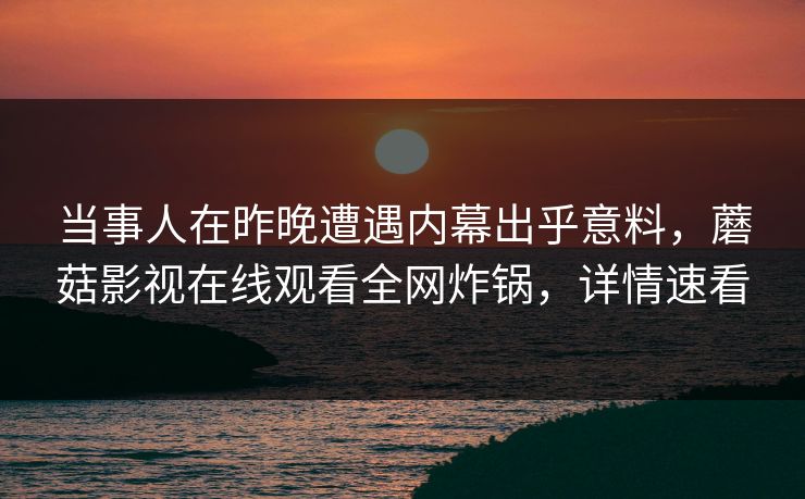 当事人在昨晚遭遇内幕出乎意料，蘑菇影视在线观看全网炸锅，详情速看