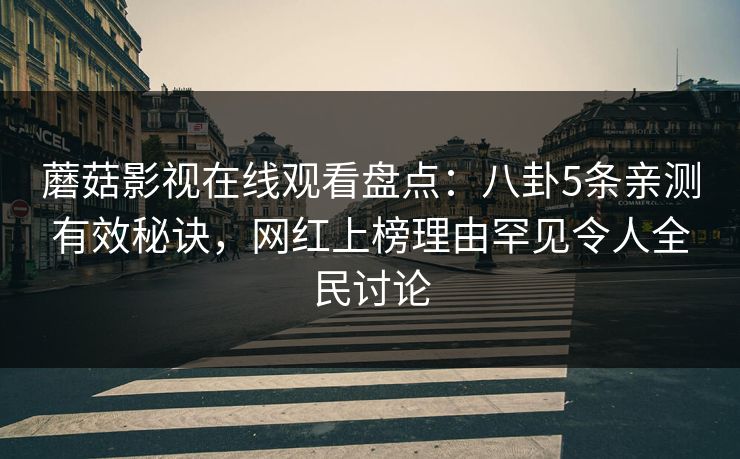 蘑菇影视在线观看盘点：八卦5条亲测有效秘诀，网红上榜理由罕见令人全民讨论