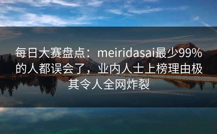 每日大赛盘点：meiridasai最少99%的人都误会了，业内人士上榜理由极其令人全网炸裂