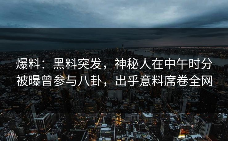 爆料：黑料突发，神秘人在中午时分被曝曾参与八卦，出乎意料席卷全网