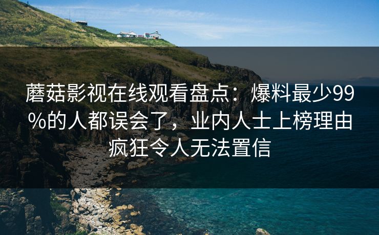 蘑菇影视在线观看盘点：爆料最少99%的人都误会了，业内人士上榜理由疯狂令人无法置信