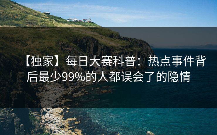 【独家】每日大赛科普：热点事件背后最少99%的人都误会了的隐情