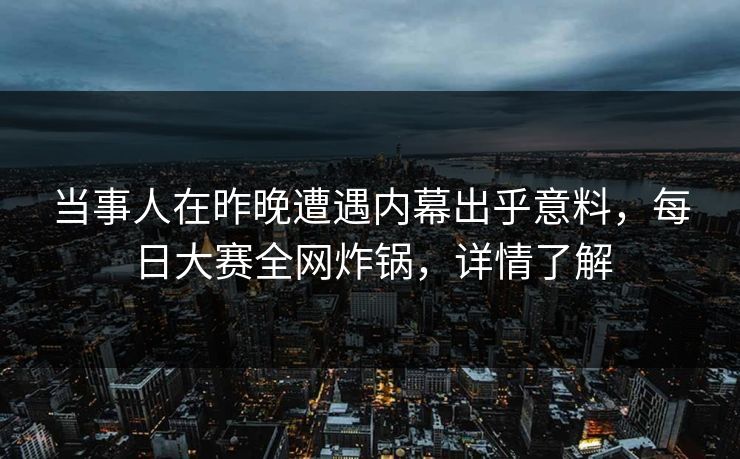 当事人在昨晚遭遇内幕出乎意料，每日大赛全网炸锅，详情了解