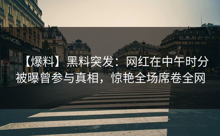 【爆料】黑料突发：网红在中午时分被曝曾参与真相，惊艳全场席卷全网