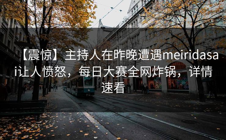 【震惊】主持人在昨晚遭遇meiridasai让人愤怒，每日大赛全网炸锅，详情速看