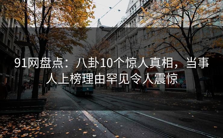 91网盘点：八卦10个惊人真相，当事人上榜理由罕见令人震惊