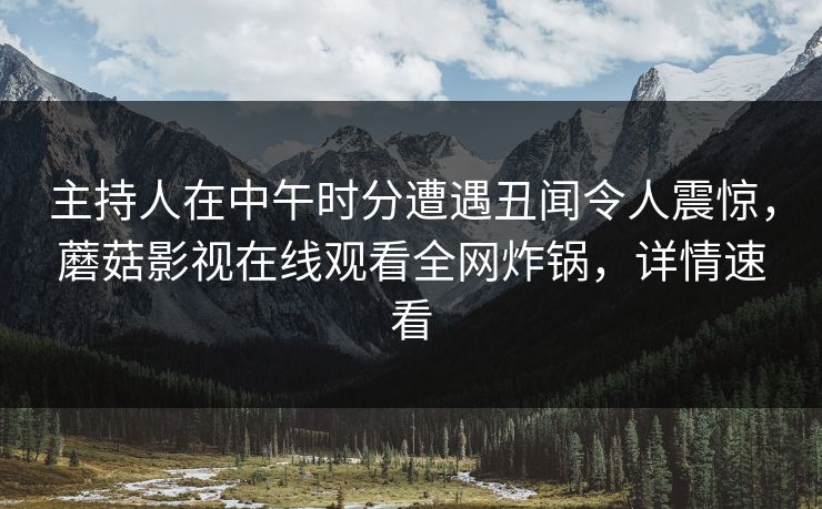 主持人在中午时分遭遇丑闻令人震惊，蘑菇影视在线观看全网炸锅，详情速看