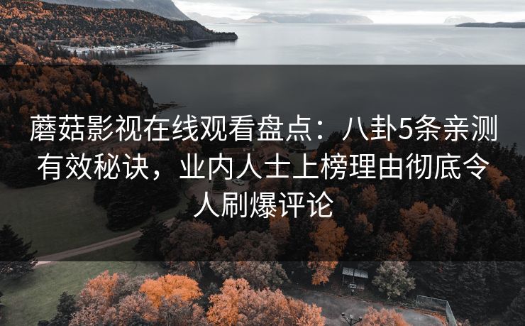 蘑菇影视在线观看盘点：八卦5条亲测有效秘诀，业内人士上榜理由彻底令人刷爆评论