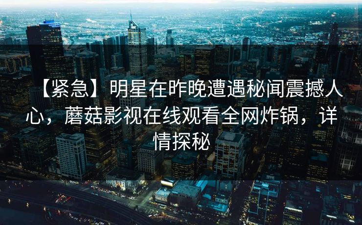 【紧急】明星在昨晚遭遇秘闻震撼人心，蘑菇影视在线观看全网炸锅，详情探秘